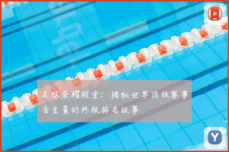 足球荣耀殿堂:揭秘世界顶级赛事含金量的终极排名故事