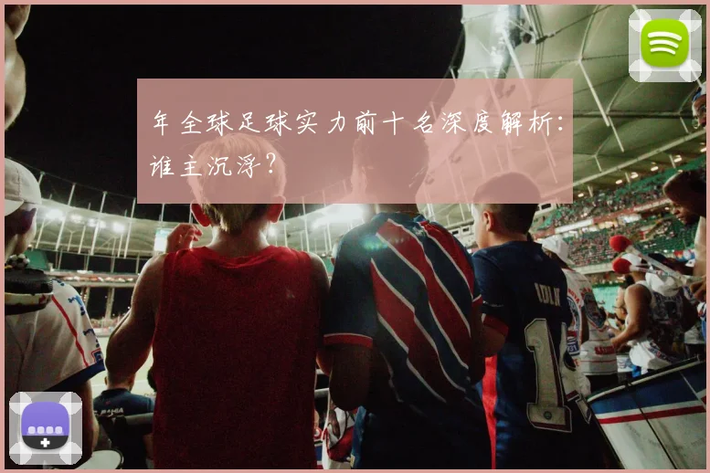 年全球足球实力前十名深度解析:谁主沉浮?