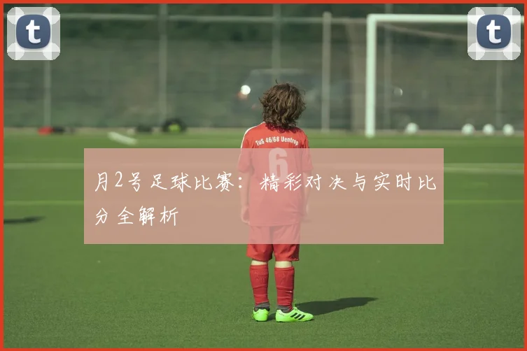 月2号足球比赛:精彩对决与实时比分全解析