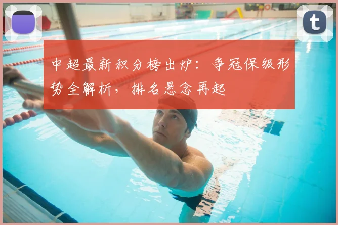 中超最新积分榜出炉：争冠保级形势全解析，排名悬念再起