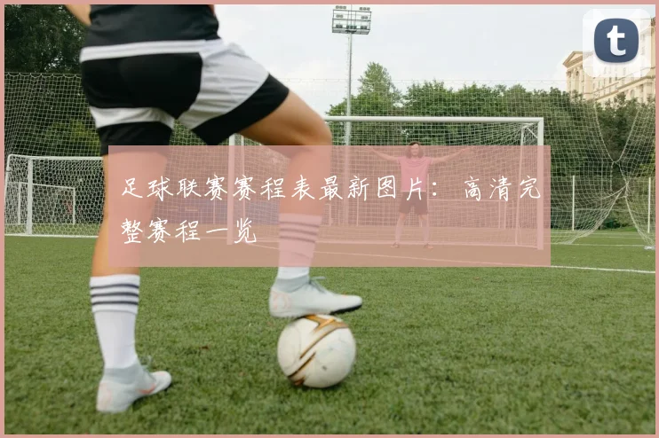 足球联赛赛程表最新图片：高清完整赛程一览
