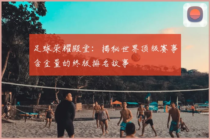 足球荣耀殿堂:揭秘世界顶级赛事含金量的终极排名故事