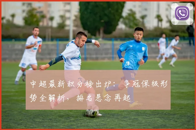 中超最新积分榜出炉：争冠保级形势全解析，排名悬念再起