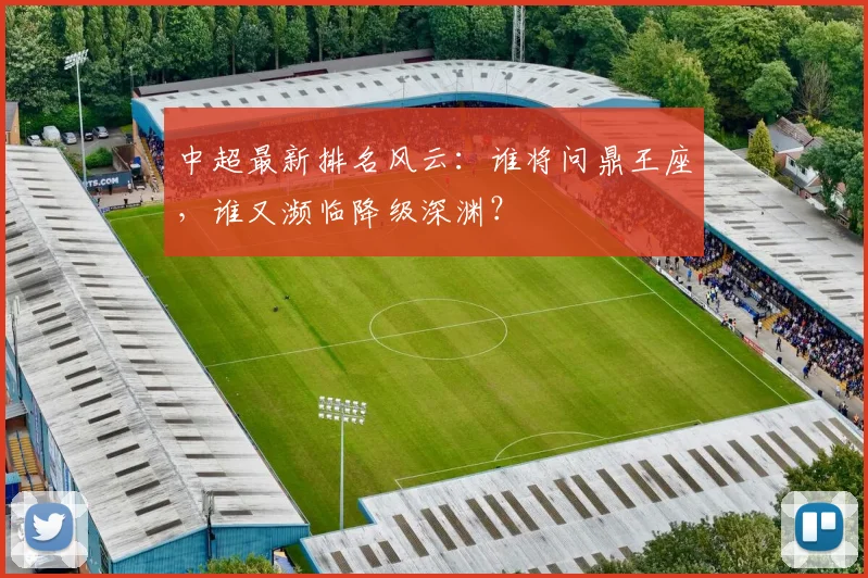 中超最新排名风云：谁将问鼎王座，谁又濒临降级深渊？