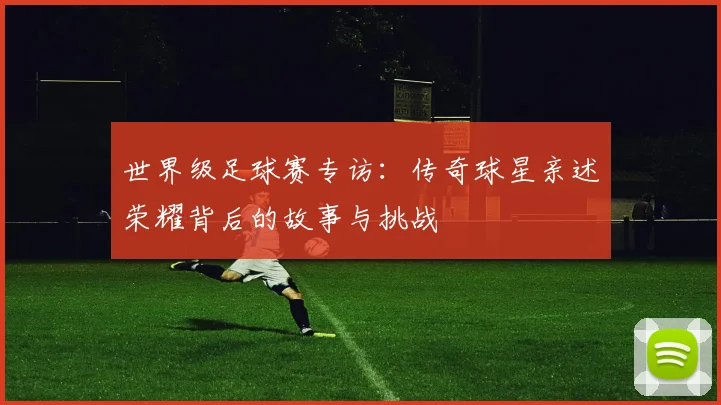 世界级足球赛专访：传奇球星亲述荣耀背后的故事与挑战