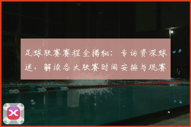 足球联赛赛程全揭秘：专访资深球迷，解读各大联赛时间安排与观赛攻略