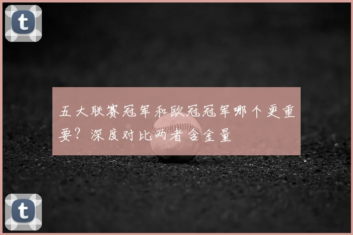 五大联赛冠军和欧冠冠军哪个更重要？深度对比两者含金量