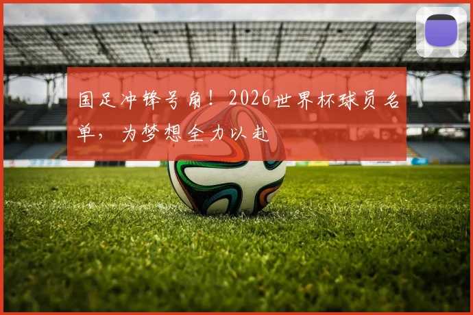 国足冲锋号角！2026世界杯球员名单，为梦想全力以赴