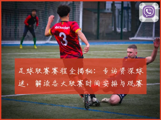 足球联赛赛程全揭秘：专访资深球迷，解读各大联赛时间安排与观赛攻略