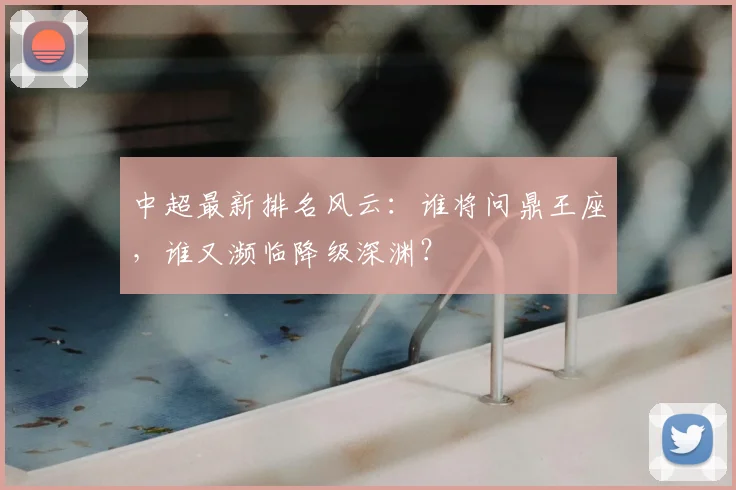 中超最新排名风云:谁将问鼎王座,谁又濒临降级深渊?