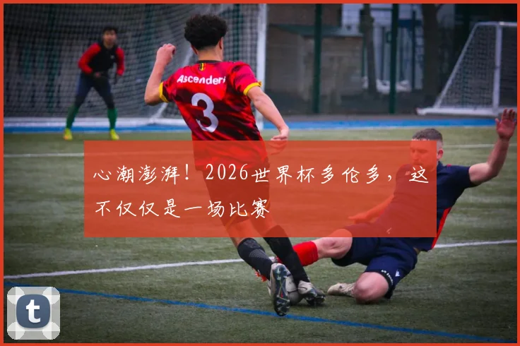 心潮澎湃！2026世界杯多伦多，这不仅仅是一场比赛